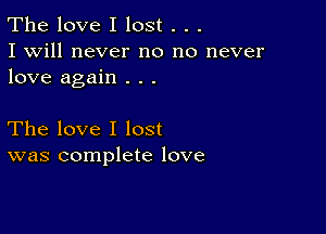 The love I lost . . .
I will never no no never
love again . . .

The love I lost
was complete love