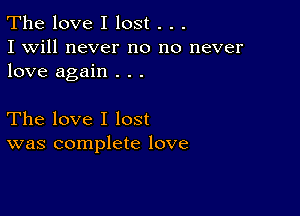 The love I lost . . .
I will never no no never
love again . . .

The love I lost
was complete love