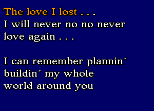 The love I lost . . .
I will never no no never
love again . . .

I can remember plannin'
buildin' my whole
world around you