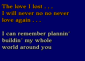 The love I lost . . .
I will never no no never
love again . . .

I can remember plannin'
buildin' my whole
world around you