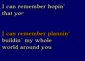 I can remember hopin'
that yov

I can remember plannin'
buildin' my whole
world around you