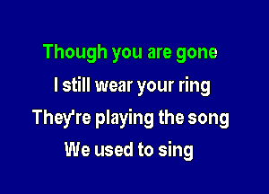 Though you are gone

I still wear your ring

They're playing the song
We used to sing