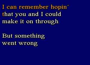 I can remember hopin'
that you and I could
make it on through

But something
went wrong