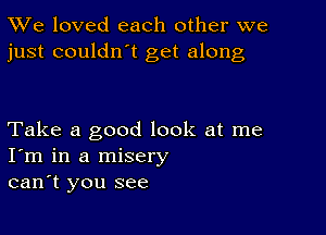 TWe loved each other we
just couldn't get along

Take a good look at me
I'm in a misery
can't you see