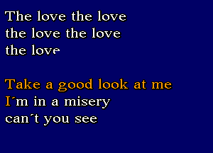 The love the love
the love the love
the love

Take a good look at me
I'm in a misery
can't you see