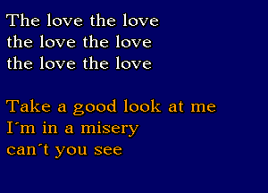 The love the love
the love the love
the love the love

Take a good look at me
I'm in a misery
can't you see