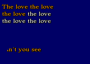 The love the love
the love the love
the love the love

.n't you see