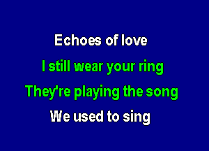 Echoes of love

I still wear your ring

They're playing the song
We used to sing
