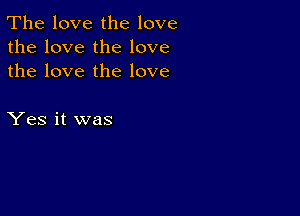 The love the love
the love the love
the love the love

Yes it was