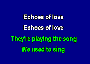 Echoes of love
Echoes of love

They're playing the song

We used to sing