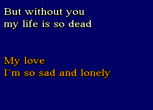 But without you
my life is so dead

My love
I'm so sad and lonely