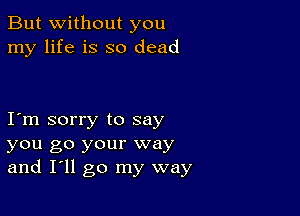 But without you
my life is so dead

Iym sorry to say
you go your way
and I'll go my way