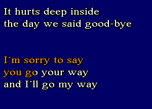 It hurts deep inside
the day we said good-bye

I m sorry to say
you go your way
and I'll go my way