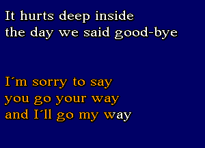 It hurts deep inside
the day we said good-bye

I m sorry to say
you go your way
and I'll go my way