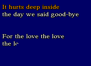 It hurts deep inside
the day we said good-bye

For the love the love
the 10