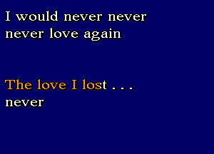 I would never never
neverlove agah1

Thelovellost...
never