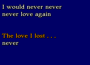 I would never never
neverlove agah1

Thelovellost...
never