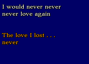 I would never never
neverlove agah1

Thelovellost...
never