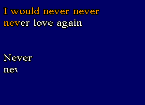 I would never never
never love again