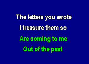 The letters you wrote
I treasure them so

Are coming to me
Out of the past