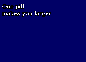 One pill
makes you larger