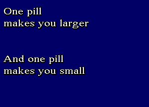 One pill
makes you larger

And one pill
makes you small