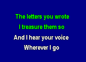 The letters you wrote
I treasure them so

And I hear your voice

Wherever I go