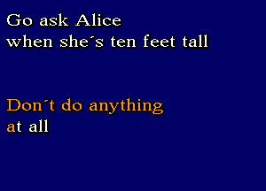 Go ask Alice
When Shes ten feet tall

Don't do anything
at all