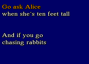 Go ask Alice
When Shes ten feet tall

And if you go
chasing rabbits