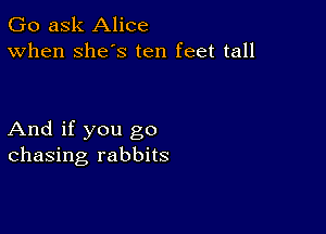 Go ask Alice
When Shes ten feet tall

And if you go
chasing rabbits