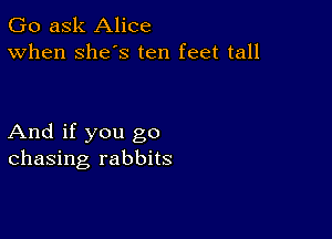 Go ask Alice
When Shes ten feet tall

And if you go
chasing rabbits