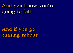 And you know you re
going to fall

And if you go
chasing rabbits