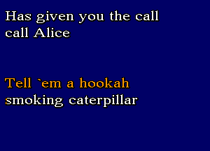 Has given you the call
call Alice

Tell em a hookah
smoking caterpillar