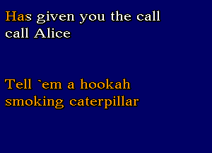 Has given you the call
call Alice

Tell em a hookah
smoking caterpillar