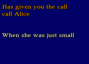 Has given you the call
call Alice

XVhen she was just small