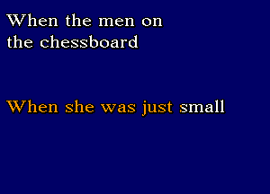 TWhen the men on
the chessboard

XVhen she was just small