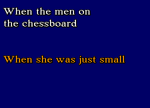 TWhen the men on
the chessboard

XVhen she was just small