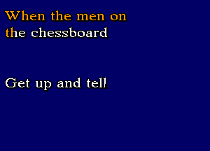 TWhen the men on
the chessboard

Get up and tell