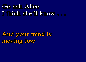 Go ask Alice
I think she'll know . . .

And your mind is
moving low