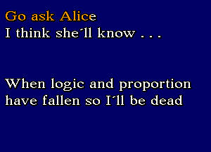 Go ask Alice
I think she'll know . . .

XVhen logic and proportion
have fallen so I'll be dead