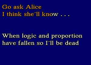 Go ask Alice
I think she'll know . . .

XVhen logic and proportion
have fallen so I'll be dead