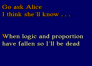 Go ask Alice
I think she'll know . . .

XVhen logic and proportion
have fallen so I'll be dead