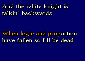 And the white knight is
talkin' backwards

When logic and proportion
have fallen so I'll be dead