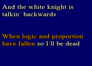 And the white knight is
talkin' backwards

When logic and proportion
have fallen so I'll be dead