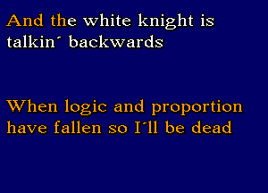 And the white knight is
talkin' backwards

When logic and proportion
have fallen so I'll be dead