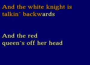 And the white knight is
talkin' backwards

And the red
queen's off her head