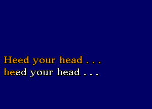 Heed your head . . .
heed your head . . .