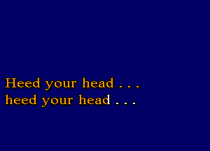 Heed your head . . .
heed your head . . .