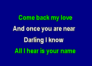 Come back my love
And once you are near

Darling I know

All I hear is your name