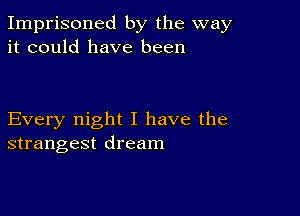 Imprisoned by the way
it could have been

Every night I have the
strangest dream